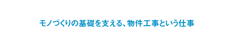 モノづくりの基礎を支える、物件工事という仕事