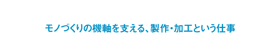 モノづくりの機軸を支える、製作・加工という仕事