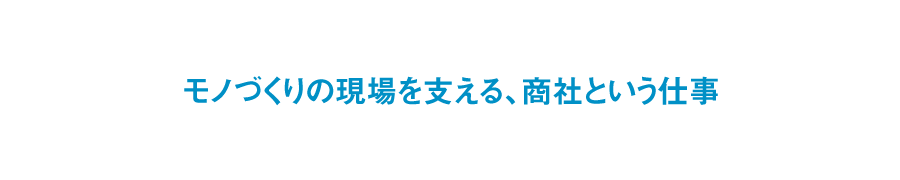 ものづくりの現場を支える、商社という仕事